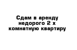 Сдам в аренду недорого 2-х комнатную квартиру